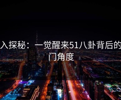 深入探秘：一觉醒来51八卦背后的冷门角度