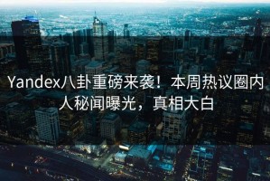 Yandex八卦重磅来袭！本周热议圈内人秘闻曝光，真相大白