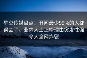 星空传媒盘点：丑闻最少99%的人都误会了，业内人士上榜理由突发性强令人全网炸裂