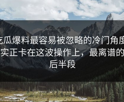 吃瓜爆料最容易被忽略的冷门角度，其实正卡在这波操作上，最离谱的是后半段