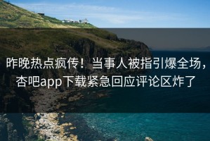 昨晚热点疯传！当事人被指引爆全场，杏吧app下载紧急回应评论区炸了