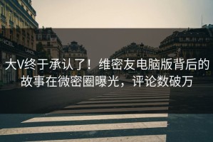 大V终于承认了！维密友电脑版背后的故事在微密圈曝光，评论数破万