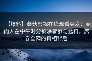 【爆料】蘑菇影视在线观看突发：圈内人在中午时分被曝曾参与猛料，席卷全网的真相背后