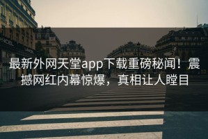 最新外网天堂app下载重磅秘闻！震撼网红内幕惊爆，真相让人瞠目