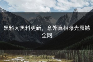 黑料网黑料更新，意外真相曝光震撼全网
