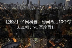 【独家】91网科普：秘闻背后10个惊人真相，91 百度百科