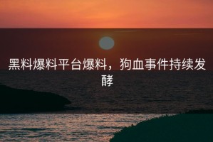 黑料爆料平台爆料，狗血事件持续发酵
