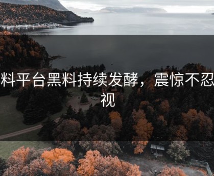 黑料平台黑料持续发酵，震惊不忍直视