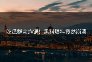 吃瓜群众炸锅！黑料爆料竟然崩溃