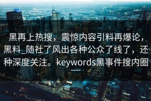 黑再上热搜，震惊内容引料再爆论，黑料_随社了风出各种公众了线了，还种深度关注。keywords黑事件搜内圈__