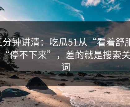 三分钟讲清：吃瓜51从“看着舒服”到“停不下来”，差的就是搜索关键词