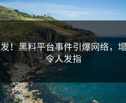 突发！黑料平台事件引爆网络，塌房令人发指