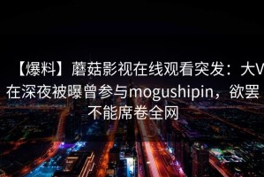 【爆料】蘑菇影视在线观看突发：大V在深夜被曝曾参与mogushipin，欲罢不能席卷全网