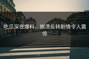吃瓜深夜爆料，崩溃反转剧情令人震惊
