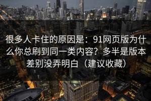 很多人卡住的原因是：91网页版为什么你总刷到同一类内容？多半是版本差别没弄明白（建议收藏）