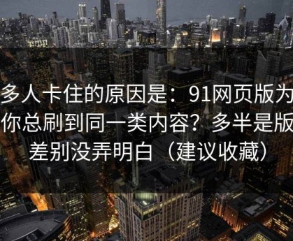 很多人卡住的原因是：91网页版为什么你总刷到同一类内容？多半是版本差别没弄明白（建议收藏）