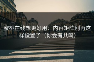蜜桃在线想更好用：内容矩阵别再这样设置了（你会有共鸣）