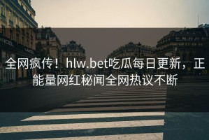 全网疯传！hlw.bet吃瓜每日更新，正能量网红秘闻全网热议不断