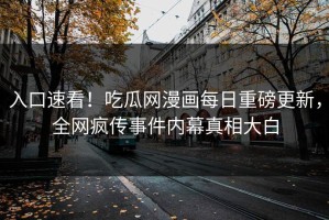 入口速看！吃瓜网漫画每日重磅更新，全网疯传事件内幕真相大白