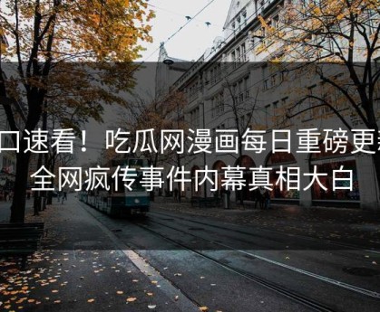 入口速看！吃瓜网漫画每日重磅更新，全网疯传事件内幕真相大白