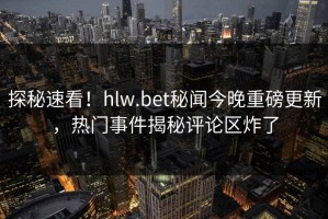 探秘速看！hlw.bet秘闻今晚重磅更新，热门事件揭秘评论区炸了