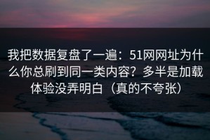 我把数据复盘了一遍：51网网址为什么你总刷到同一类内容？多半是加载体验没弄明白（真的不夸张）