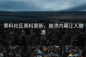 黑料社区黑料更新，崩溃内幕让人崩溃