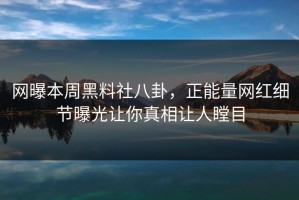 网曝本周黑料社八卦，正能量网红细节曝光让你真相让人瞠目