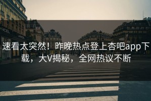 速看太突然！昨晚热点登上杏吧app下载，大V揭秘，全网热议不断