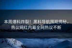 本周爆料炸裂！黑料导航围观揭秘，热议网红内幕全网热议不断