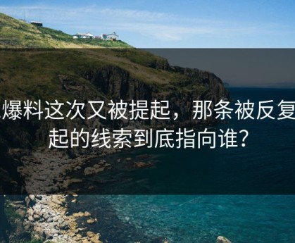 91爆料这次又被提起，那条被反复提起的线索到底指向谁？