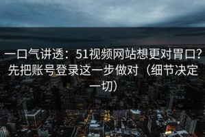 一口气讲透：51视频网站想更对胃口？先把账号登录这一步做对（细节决定一切）