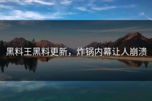 黑料王黑料更新，炸锅内幕让人崩溃
