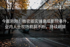 今晨刚刚！微密圈实锤南瓜影院事件，业内人士现场刷屏不断，持续刷屏