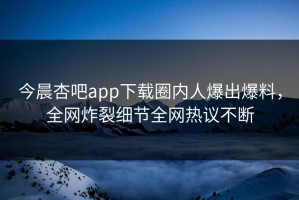 今晨杏吧app下载圈内人爆出爆料，全网炸裂细节全网热议不断
