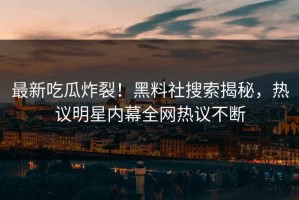 最新吃瓜炸裂！黑料社搜索揭秘，热议明星内幕全网热议不断