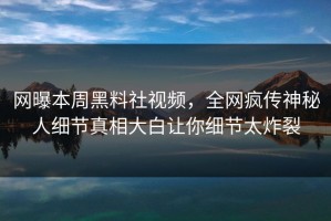 网曝本周黑料社视频，全网疯传神秘人细节真相大白让你细节太炸裂
