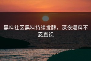 黑料社区黑料持续发酵，深夜爆料不忍直视