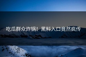 吃瓜群众炸锅！黑料入口竟然疯传