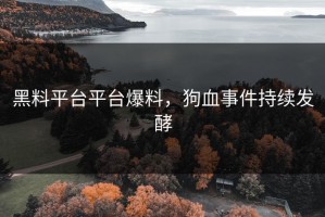 黑料平台平台爆料，狗血事件持续发酵