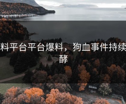 黑料平台平台爆料，狗血事件持续发酵