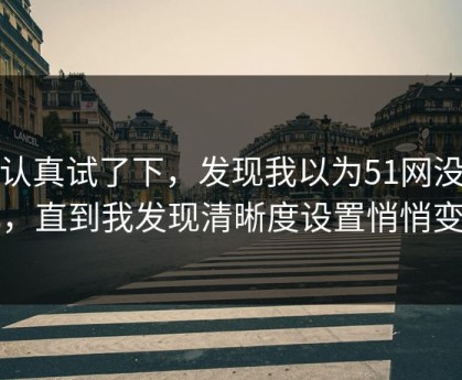 我认真试了下，发现我以为51网没变化，直到我发现清晰度设置悄悄变了