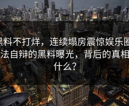 黑料不打烊，连续塌房震惊娱乐圈！无法自辩的黑料曝光，背后的真相是什么？