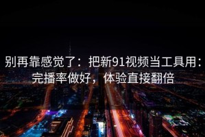 别再靠感觉了：把新91视频当工具用：完播率做好，体验直接翻倍