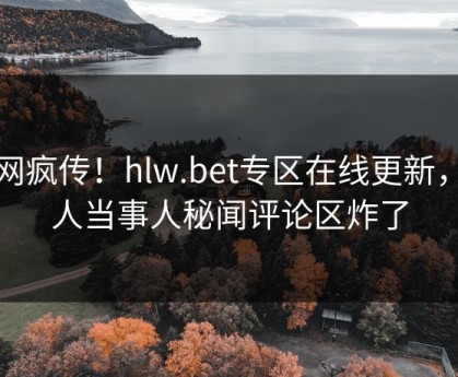 全网疯传！hlw.bet专区在线更新，惊人当事人秘闻评论区炸了