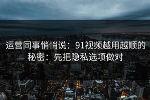 运营同事悄悄说：91视频越用越顺的秘密：先把隐私选项做对