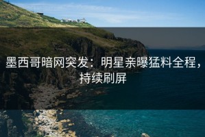 墨西哥暗网突发：明星亲曝猛料全程，持续刷屏
