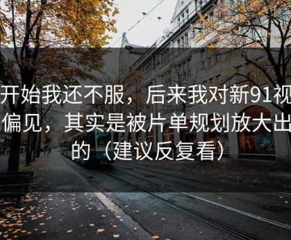一开始我还不服，后来我对新91视频的偏见，其实是被片单规划放大出来的（建议反复看）