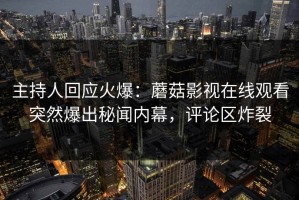 主持人回应火爆：蘑菇影视在线观看突然爆出秘闻内幕，评论区炸裂