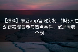 【爆料】麻豆app官网突发：神秘人在深夜被曝曾参与热点事件，窒息席卷全网